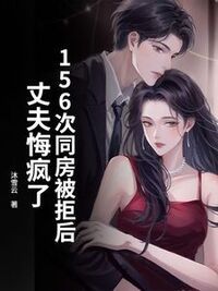156次同房被拒后，丈夫悔疯了在线阅读