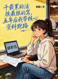 干最累的活挨最狠的骂，五年后我带核心资料跑路在线阅读