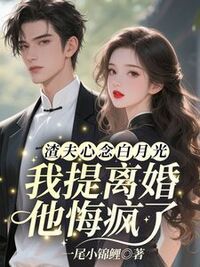 渣夫心念白月光，我提离婚他悔疯了在线阅读