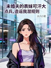 未婚夫的表妹可汗大点兵，造谣我潜规则在线阅读