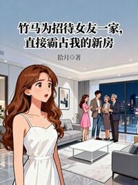 竹马为招待女友一家，直接霸占我的新房在线阅读