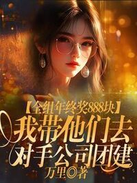 全组年终奖888块，我带他们去对手公司团建在线阅读
