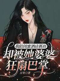 我陪闺蜜酒店抓奸，却被她婆婆狂扇巴掌在线阅读