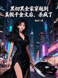 黑切黑全家穿越到真假千金文后，杀疯了在线阅读
