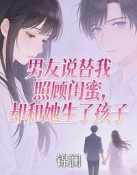 男友说替我照顾闺蜜，却和她生了孩子在线阅读