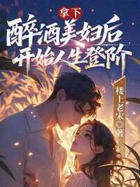 拿下醉酒美妇后，开始人生登阶在线阅读