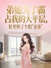 弟媳为了霸占我的大平层，肚里怀了个假“金孙”在线阅读