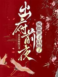 出府前夜，疯批世子后悔了在线阅读