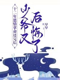 十二年恩情拿命还完后，少爷又后悔了在线阅读