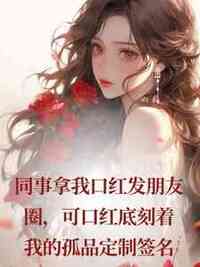 同事拿我口红发朋友圈，可口红底刻着我的孤品定制签名在线阅读