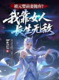 被元婴前妻抛弃？我靠女人长生无敌在线阅读