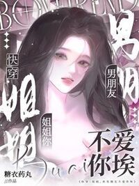 快穿：姐姐，你男朋友不爱你埃在线阅读