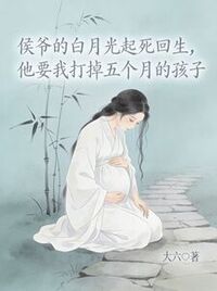 侯爷的白月光起死回生，他要我打掉五个月的孩子在线阅读