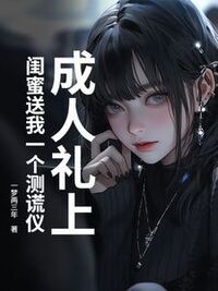 成人礼上，闺蜜送我一个测谎仪在线阅读