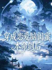 穿成恋爱脑闺蜜本命剑后在线阅读