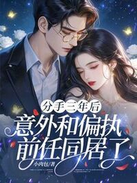 分手三年后，意外和偏执前任同居了在线阅读