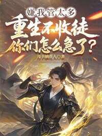 嫌我管太多，重生不收徒你们怎么急了？在线阅读
