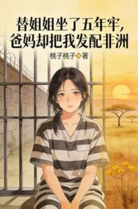 替姐姐坐了五年牢，爸妈却把我发配非洲在线阅读