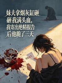 妹夫拿烟灰缸砸我满头血，我寄出绝精报告后他跪了三天在线阅读