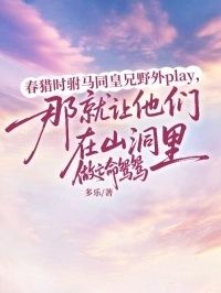 春猎时驸马同皇兄野外play，那就让他们在山洞里做亡命鸳鸳在线阅读