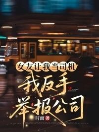 女友让我当司机，我反手举报公司在线阅读
