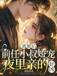 离婚后，前任小叔娇宠，夜里亲的好凶在线阅读