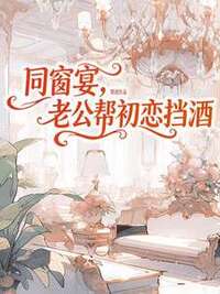 同窗宴，老公帮初恋挡酒在线阅读