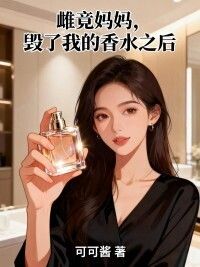雌竟妈妈，毁了我的香水之后在线阅读