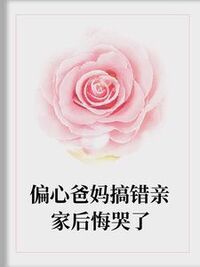偏心爸妈搞错亲家后悔哭了在线阅读