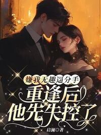 嫌我无趣逼分手，重逢后他先失控了在线阅读