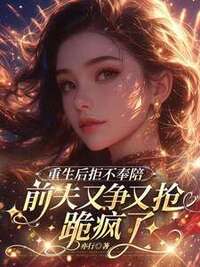重生后拒不奉陪，前夫又争又抢跪疯了在线阅读