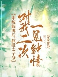 系统解绑后，疯批太子爷对我二次一见钟情在线阅读