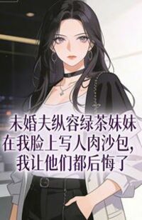 未婚夫纵容绿茶妹妹在我脸上写人肉沙包，我让他们都后悔了在线阅读