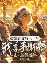 被嫌弃文盲三十年，我亲手撕碎丈夫的教授梦在线阅读
