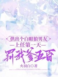 供出个白眼狼男友，上任第一天罚我爹五百在线阅读