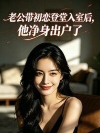 老公带初恋登堂入室后，他净身出户了在线阅读