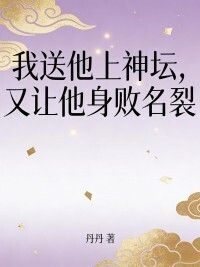 我送他上神坛，又让他身败名裂在线阅读