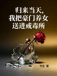 归来当天，我把豪门养女送进戒毒所在线阅读