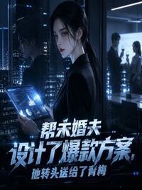 帮未婚夫设计了爆款方案，他转头送给了青梅在线阅读
