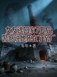 女友逃回家7天后，警察说她死在了窑厂在线阅读
