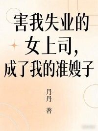 害我失业的女上司，成了我的准嫂子在线阅读