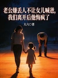 老公嫌丢人不让女儿喊爸，我们离开后他悔疯了在线阅读