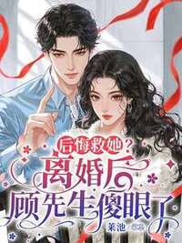 后悔救她？离婚后顾先生傻眼了在线阅读