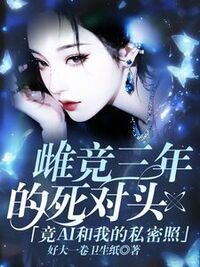 雌竞三年的死对头竟ai和我的私密照？在线阅读