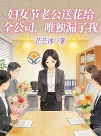 妇女节老公送花给全公司，唯独漏了我在线阅读