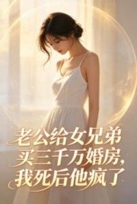 老公给女兄弟买三千万婚房，我死后他疯了在线阅读