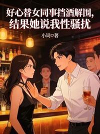 好心替女同事挡酒解围，结果她说我性骚扰在线阅读