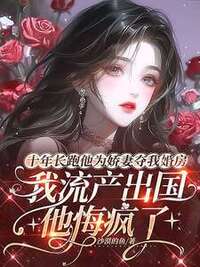 十年长跑他为娇妻夺我婚房，我流产出国后他悔疯了在线阅读
