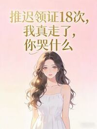 推迟领证18次，我真走了，你哭什么在线阅读