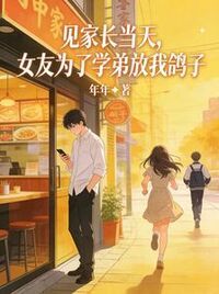 见家长当天，女友为了学弟放我鸽子在线阅读